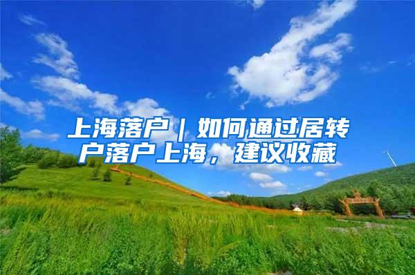 上海落户|如何通过居转户落户上海,建议收藏