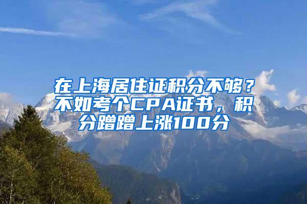 在上海居住证积分不够?不如考个CPA证书,积分蹭蹭上涨100分