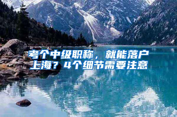 考个中级职称，就能落户上海？4个细节需要注意