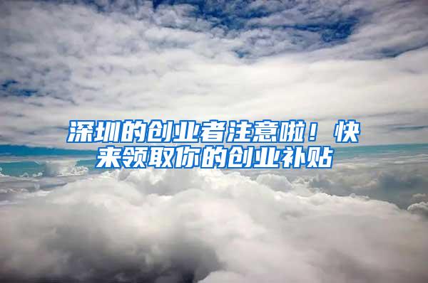 深圳的创业者注意啦！快来领取你的创业补贴