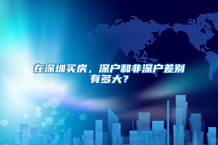 在深圳买房,深户和非深户差别有多大?