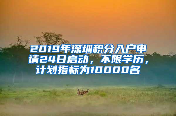 2019年深圳积分入户申请24日启动，不限学历，计划指标为10000名