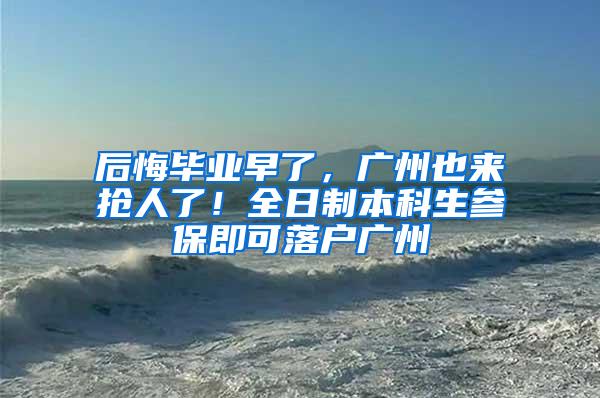 后悔毕业早了，广州也来抢人了！全日制本科生参保即可落户广州