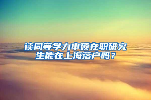 读同等学力申硕在职研究生能在上海落户吗?