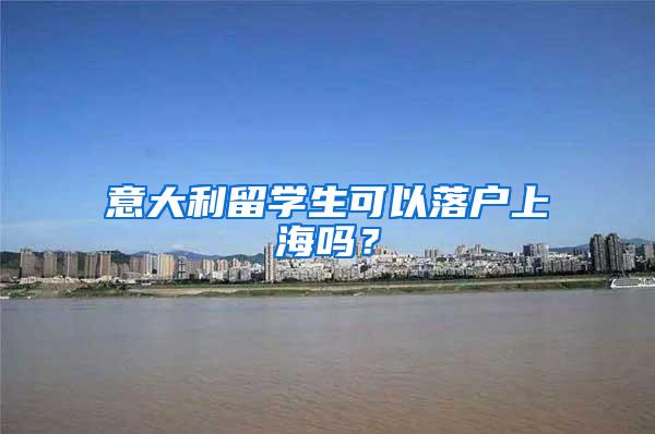 意大利留学生可以落户上海吗?