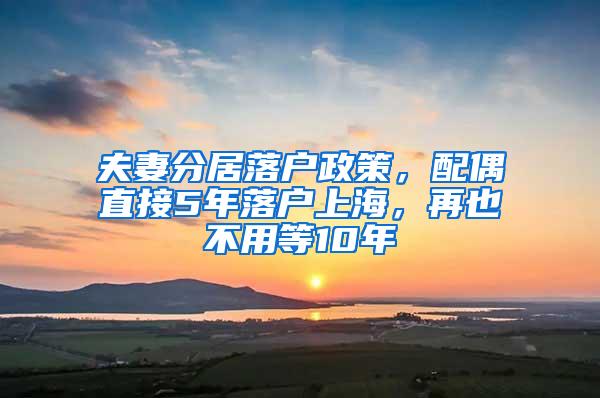 夫妻分居落户政策，配偶直接5年落户上海，再也不用等10年