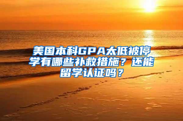 美国本科GPA太低被停学有哪些补救措施？还能留学认证吗？
