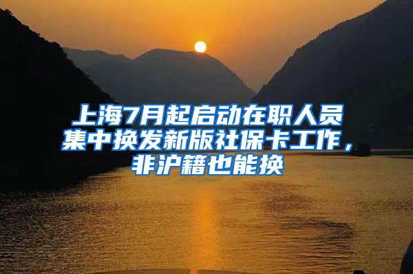 上海7月起启动在职人员集中换发新版社保卡工作，非沪籍也能换
