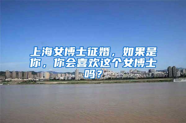 上海女博士征婚,如果是你,你会喜欢这个女博士吗?