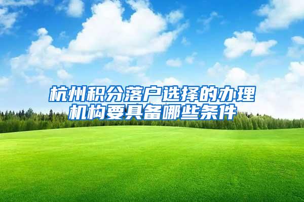 杭州积分落户选择的办理机构要具备哪些条件