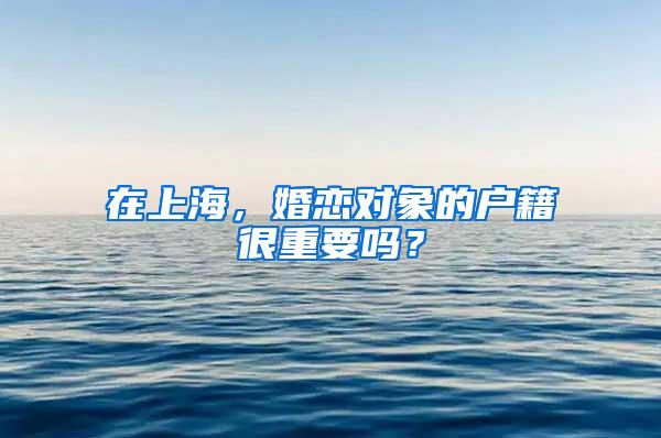 在上海，婚恋对象的户籍很重要吗？