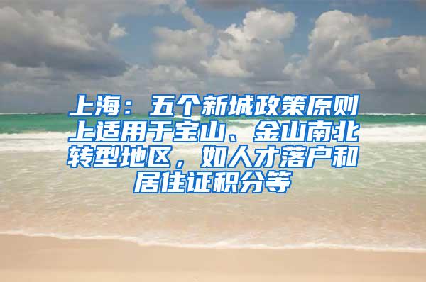 上海:五个新城政策原则上适用于宝山、金山南北转型地区,如人才落户和居住证积分等