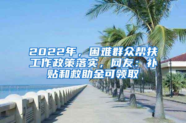2022年，困难群众帮扶工作政策落实，网友：补贴和救助金可领取