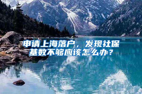申请上海落户，发现社保基数不够应该怎么办？