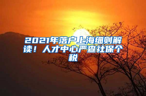 2021年落户上海细则解读！人才中心严查社保个税