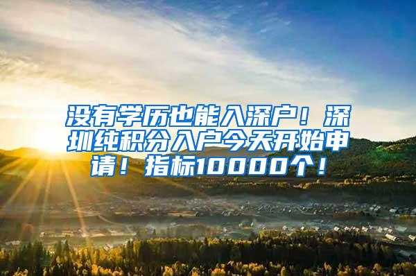 没有学历也能入深户！深圳纯积分入户今天开始申请！指标10000个！