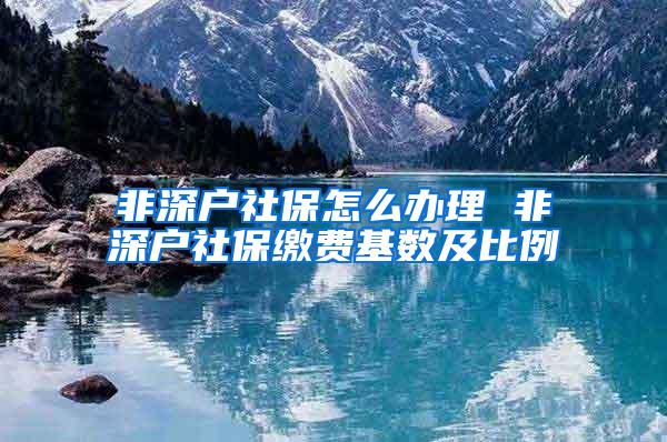 非深户社保怎么办理 非深户社保缴费基数及比例