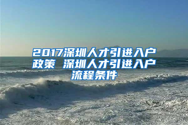 2017深圳人才引进入户政策 深圳人才引进入户流程条件