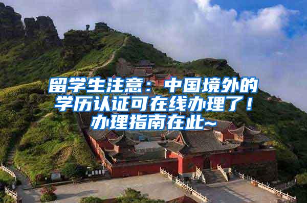 留学生注意:中国境外的学历认证可在线办理了!办理指南在此~