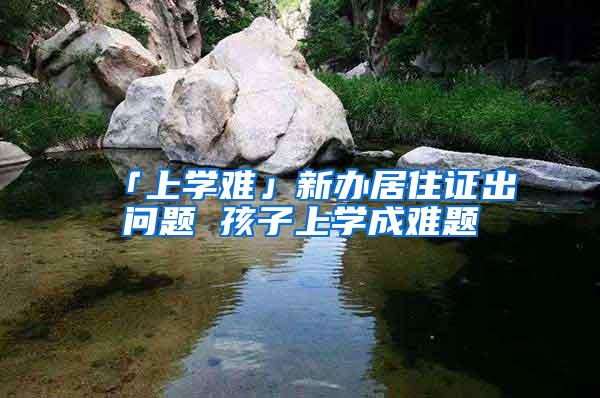 「上学难」新办居住证出问题 孩子上学成难题