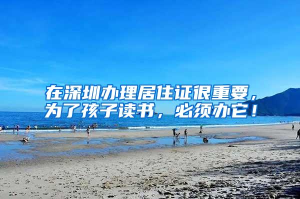 在深圳办理居住证很重要,为了孩子读书,必须办它!