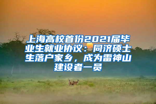 上海高校首份2021届毕业生就业协议：同济硕士生落户家乡，成为雷神山建设者一员