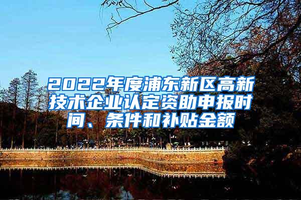 2022年度浦东新区高新技术企业认定资助申报时间、条件和补贴金额