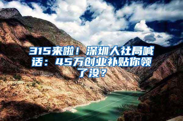 315来啦!深圳人社局喊话:45万创业补贴你领了没?