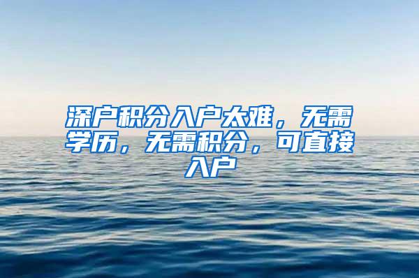 深户积分入户太难,无需学历,无需积分,可直接入户