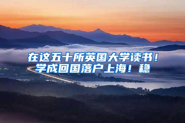 在这五十所英国大学读书！学成回国落户上海！稳
