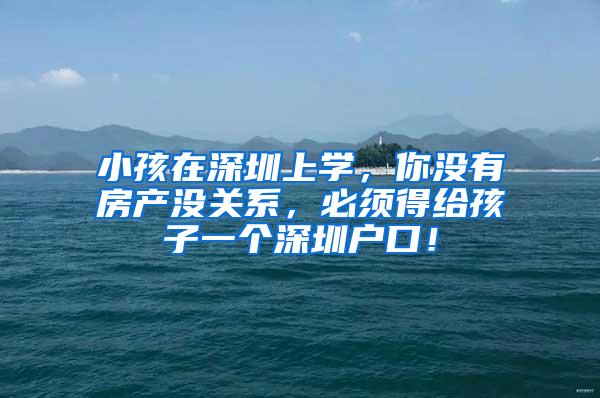 小孩在深圳上学，你没有房产没关系，必须得给孩子一个深圳户口！