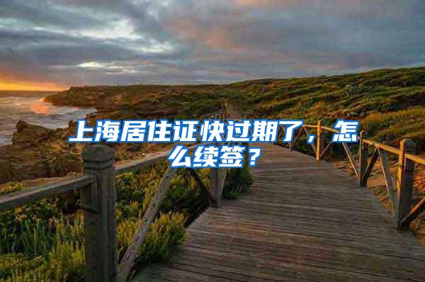 上海居住证快过期了，怎么续签？