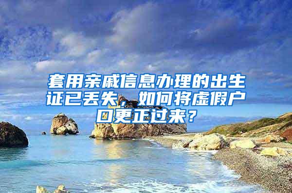 套用亲戚信息办理的出生证已丢失，如何将虚假户口更正过来？