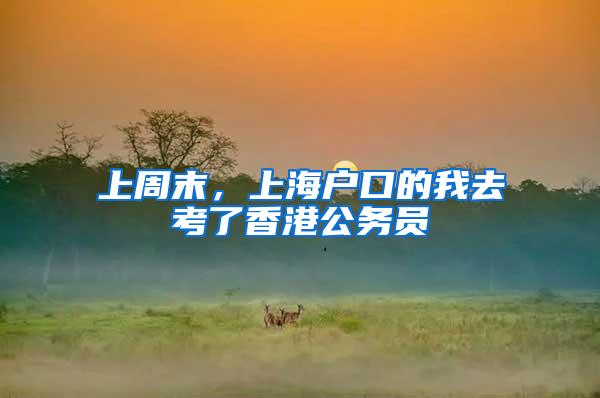 上周末，上海户口的我去考了香港公务员