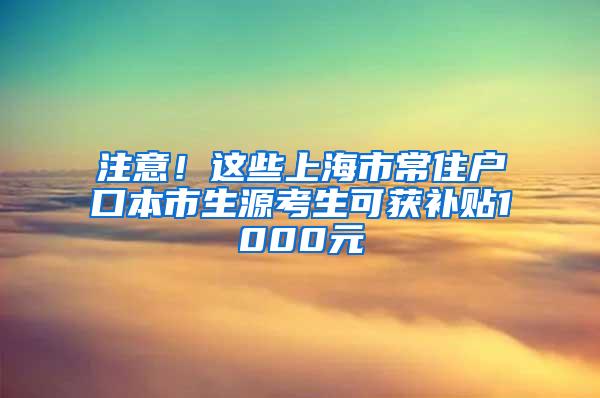注意!这些上海市常住户口本市生源考生可获补贴1000元
