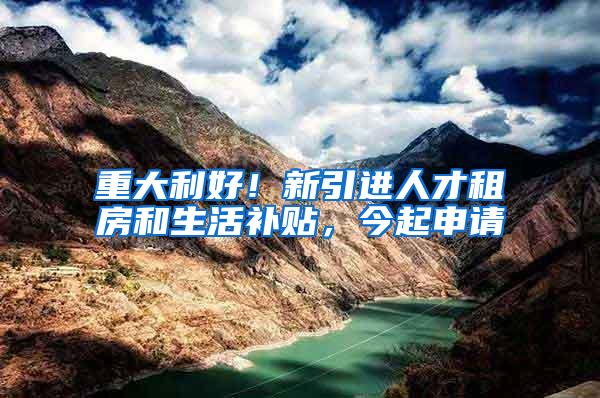 重大利好！新引进人才租房和生活补贴，今起申请