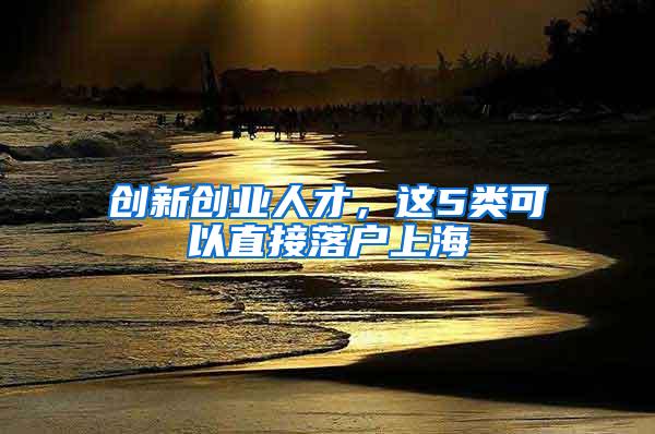 创新创业人才，这5类可以直接落户上海