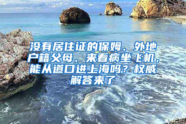 没有居住证的保姆、外地户籍父母、来看病坐飞机，能从道口进上海吗？权威解答来了