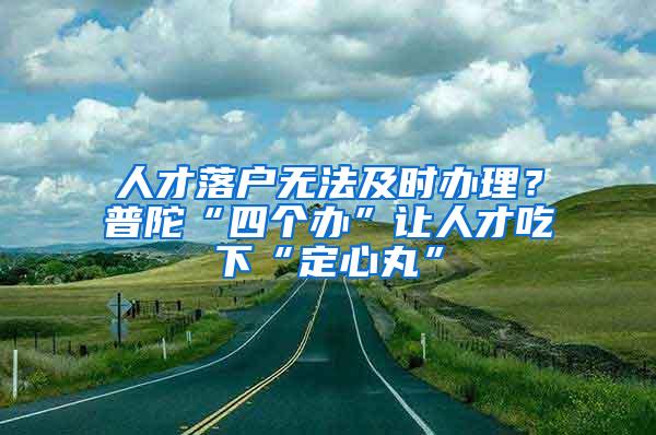人才落户无法及时办理？普陀“四个办”让人才吃下“定心丸”