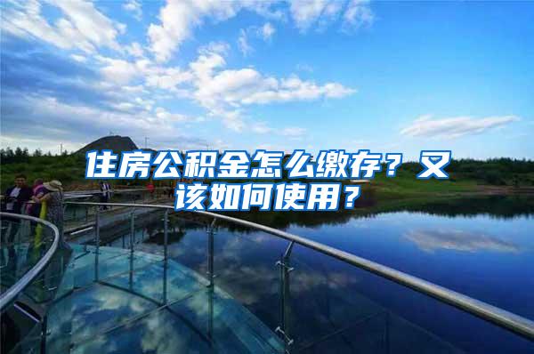 住房公积金怎么缴存?又该如何使用?