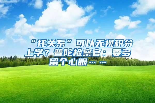 “托关系”可以无视积分上学？普陀检察官：要多留个心眼……
