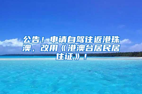 公告!申请自驾往返港珠澳,改用《港澳台居民居住证》!