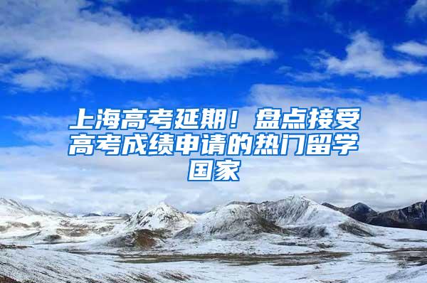 上海高考延期！盘点接受高考成绩申请的热门留学国家