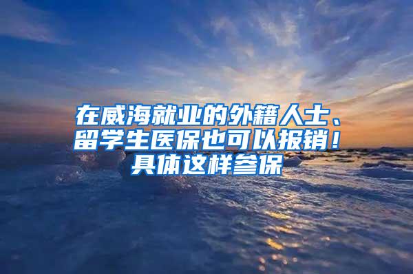 在威海就业的外籍人士、留学生医保也可以报销！具体这样参保