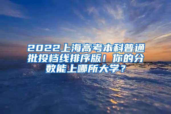 2022上海高考本科普通批投档线排序版!你的分数能上哪所大学?