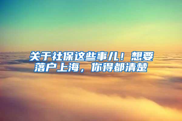 关于社保这些事儿！想要落户上海，你得都清楚
