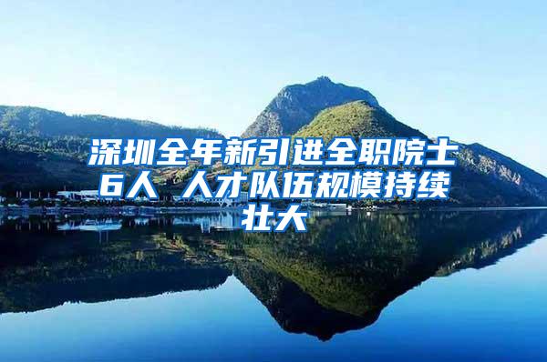 深圳全年新引进全职院士6人 人才队伍规模持续壮大