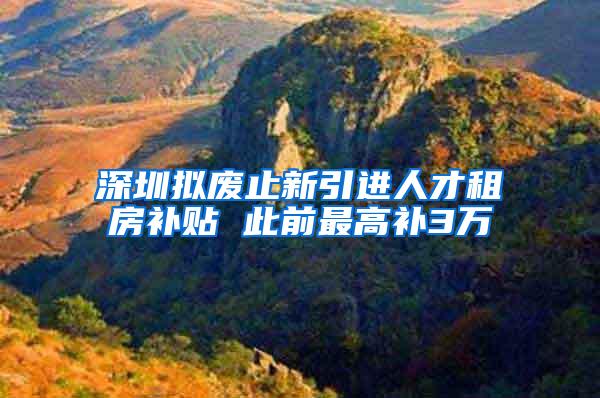 深圳拟废止新引进人才租房补贴 此前最高补3万