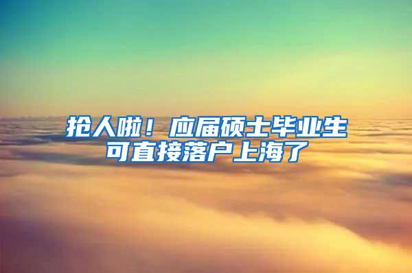 抢人啦！应届硕士毕业生可直接落户上海了