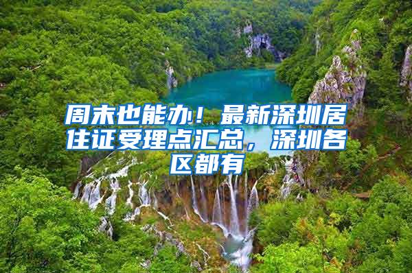 周末也能办！最新深圳居住证受理点汇总，深圳各区都有
